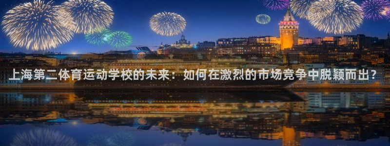 yy易游官方正版app娱乐平台：上海第二体育运动学校的未来：