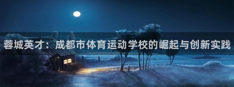 yy易游官方正版app集团简介：蓉城英才：成都市体育运动学校