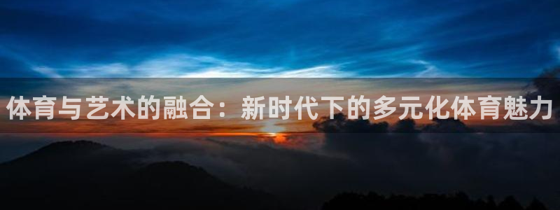 yy易游官网下载招商电话是多少号码：体育与艺术的融合：新时代
